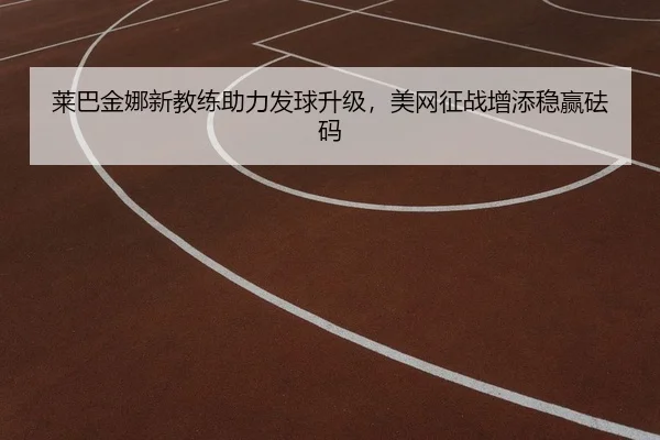 莱巴金娜新教练助力发球升级，美网征战增添稳赢砝码