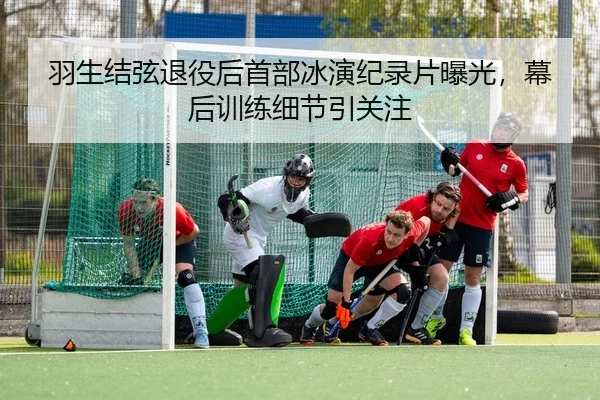 羽生结弦退役后首部冰演纪录片曝光，幕后训练细节引关注